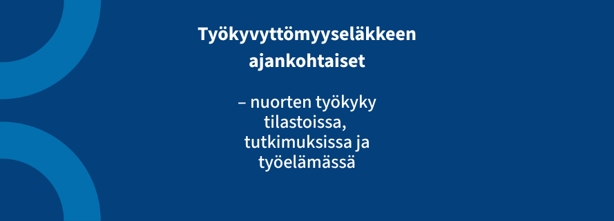 Työkyvyttömyyseläkkeen ajankohtaiset. Nuorten työkyky, tilastoissa, tutkimuksissa ja työelämässä.